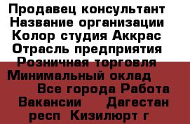 Продавец-консультант › Название организации ­ Колор-студия Аккрас › Отрасль предприятия ­ Розничная торговля › Минимальный оклад ­ 20 000 - Все города Работа » Вакансии   . Дагестан респ.,Кизилюрт г.